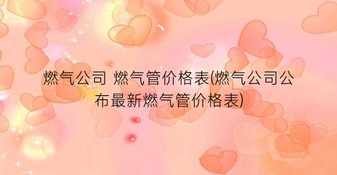 燃气公司 燃气管价格表(燃气公司公布最新燃气管价格表)